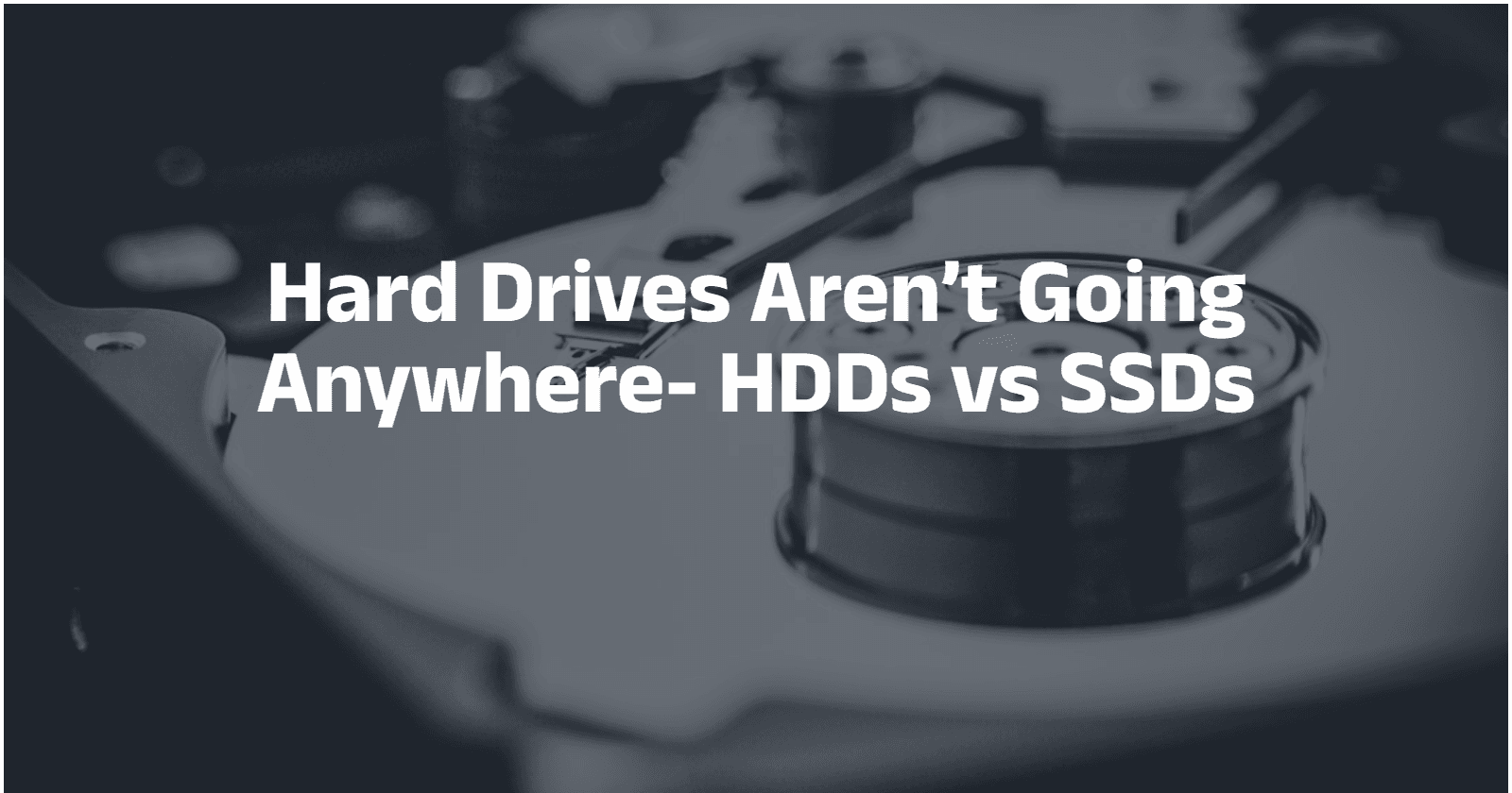 Hard Drives Aren’t Going Anywhere- HDDs vs SSDs